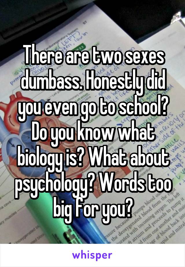 There are two sexes dumbass. Honestly did you even go to school? Do you know what biology is? What about psychology? Words too big for you?