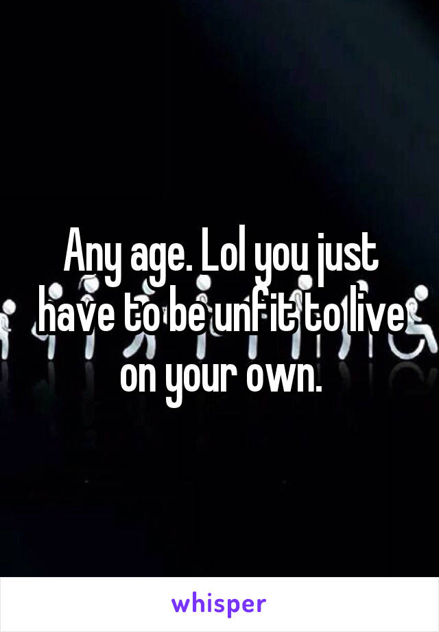 Any age. Lol you just have to be unfit to live on your own.