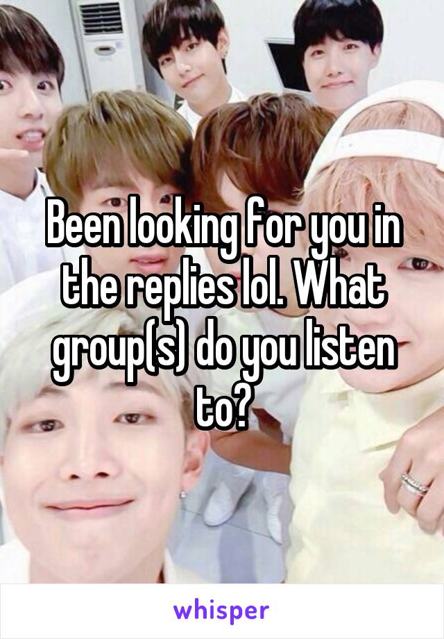 Been looking for you in the replies lol. What group(s) do you listen to?