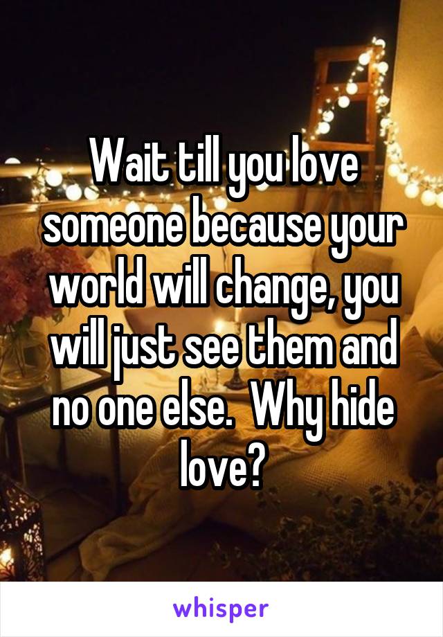 Wait till you love someone because your world will change, you will just see them and no one else.  Why hide love?