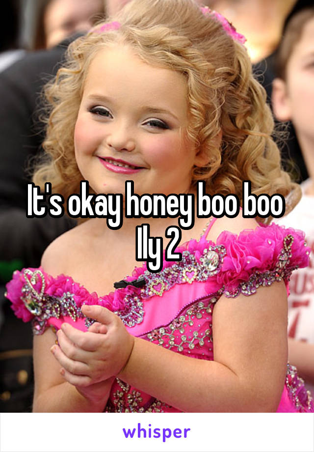 It's okay honey boo boo 
Ily 2