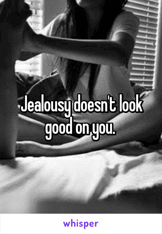 Jealousy doesn't look good on you. 