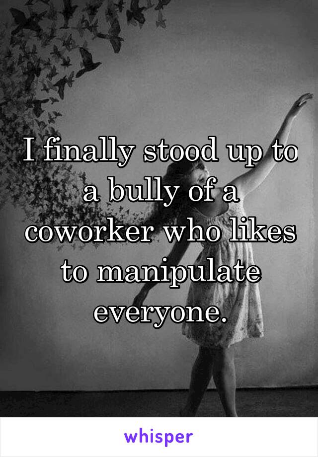I finally stood up to a bully of a coworker who likes to manipulate everyone.