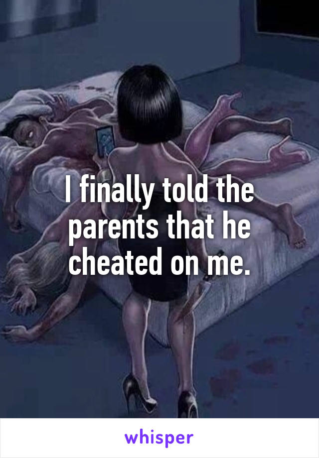 I finally told the parents that he cheated on me.