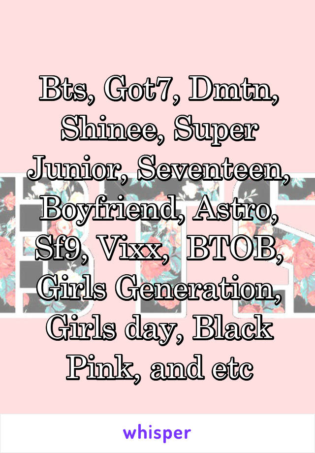 Bts, Got7, Dmtn, Shinee, Super Junior, Seventeen, Boyfriend, Astro, Sf9, Vixx,  BTOB, Girls Generation, Girls day, Black Pink, and etc