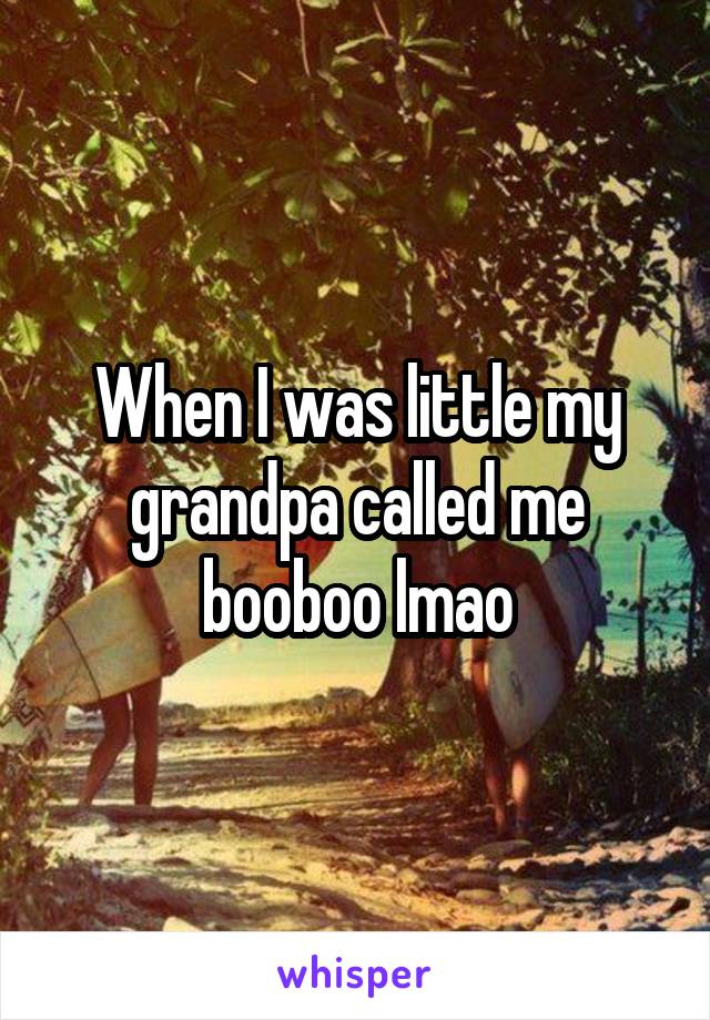 When I was little my grandpa called me booboo lmao