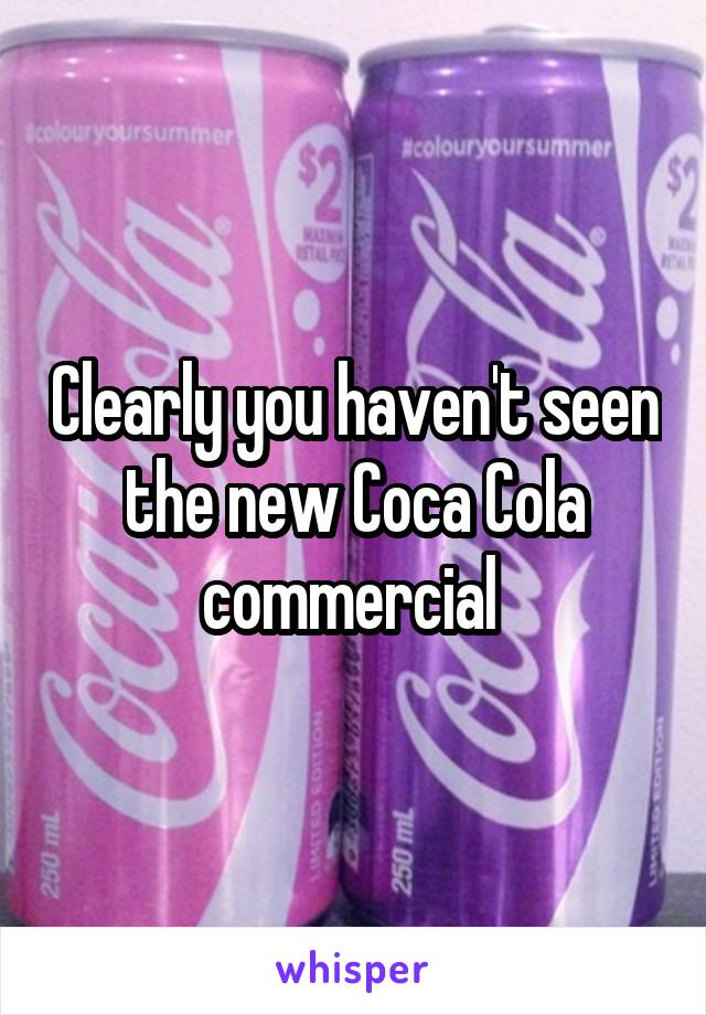 Clearly you haven't seen the new Coca Cola commercial 