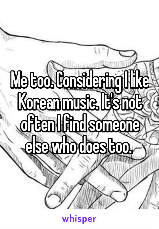 Me too. Considering I like Korean music. It's not often I find someone else who does too. 