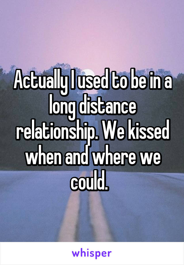 Actually I used to be in a long distance relationship. We kissed when and where we could.  