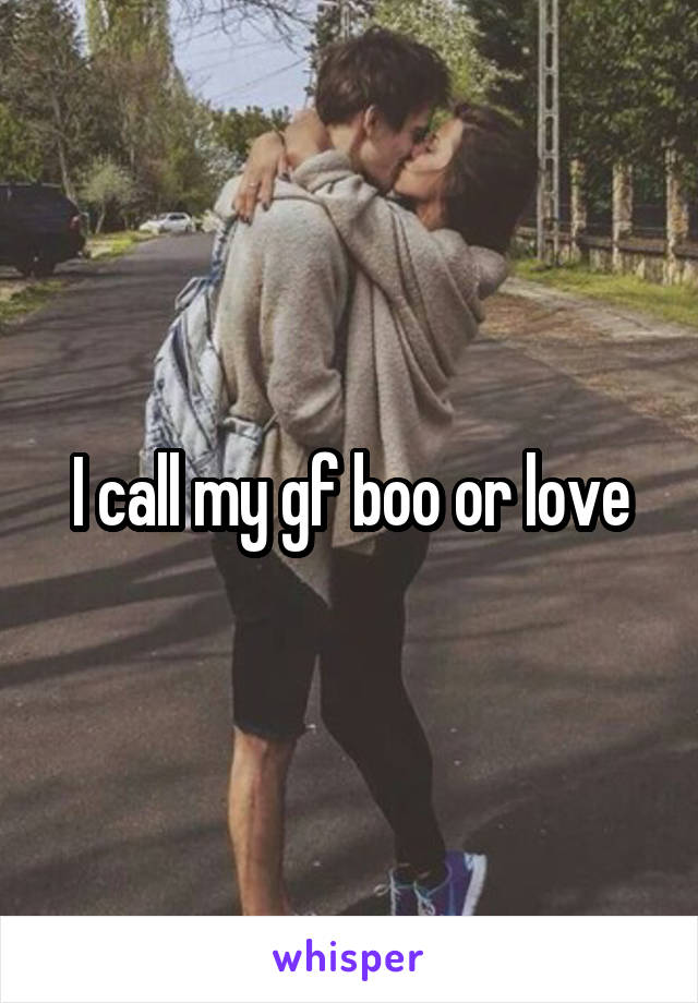 I call my gf boo or love