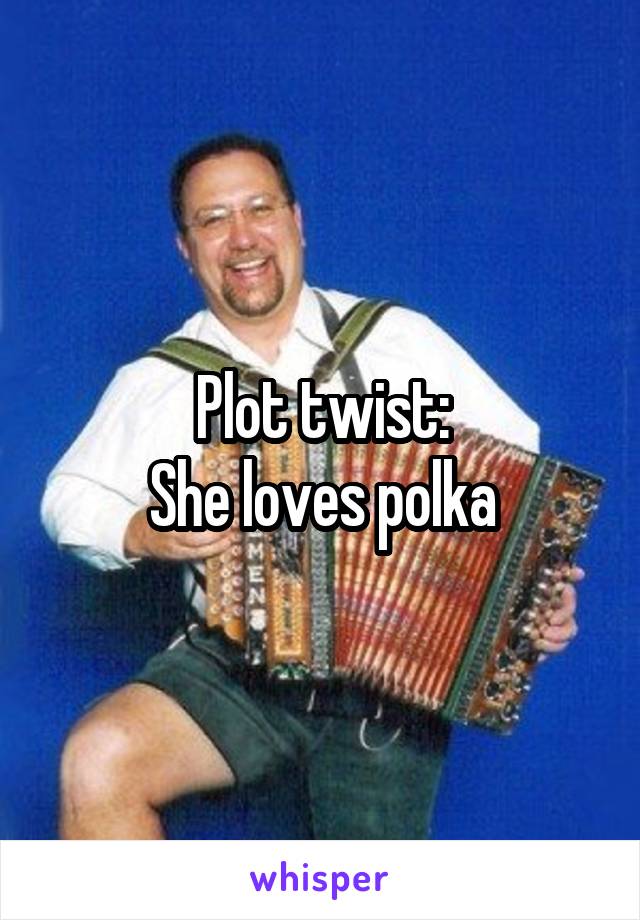 Plot twist:
She loves polka