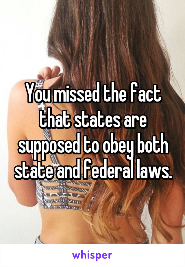 You missed the fact that states are supposed to obey both state and federal laws.