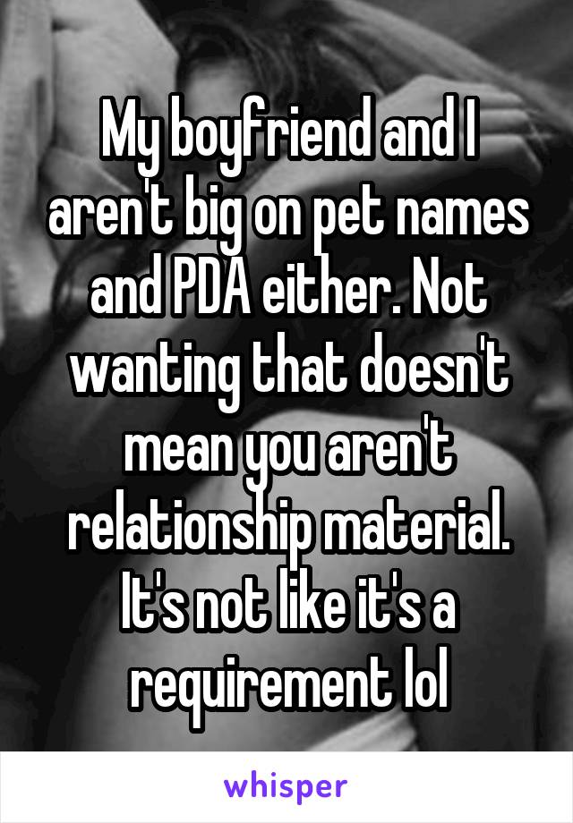 My boyfriend and I aren't big on pet names and PDA either. Not wanting that doesn't mean you aren't relationship material. It's not like it's a requirement lol