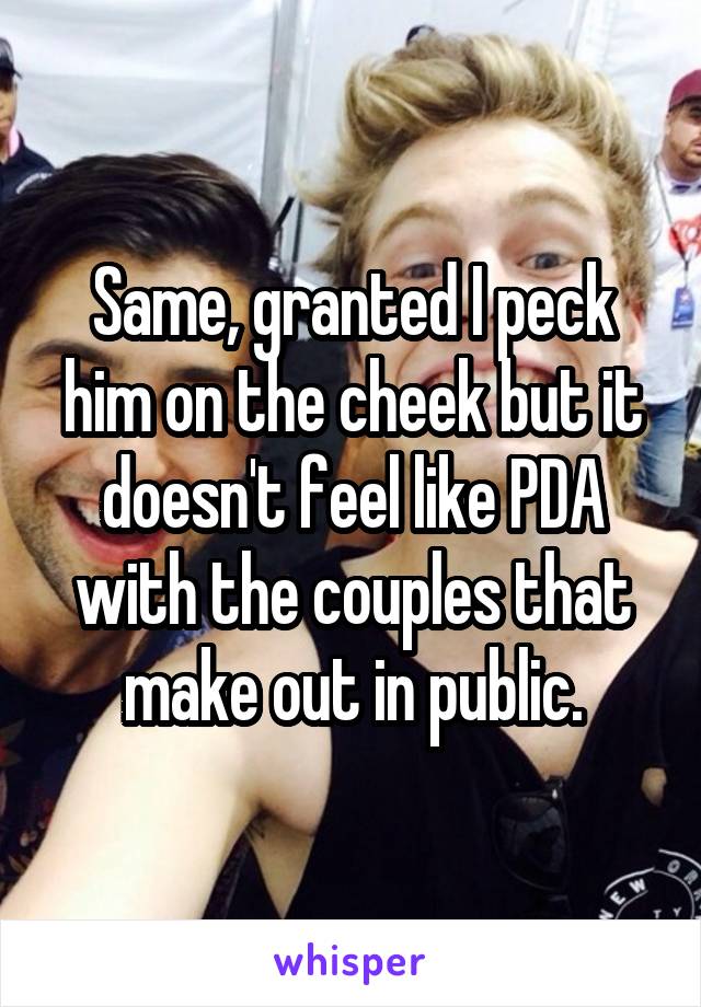 Same, granted I peck him on the cheek but it doesn't feel like PDA with the couples that make out in public.