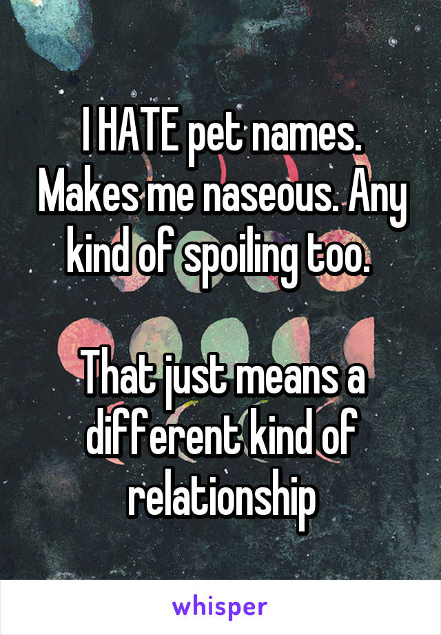 I HATE pet names. Makes me naseous. Any kind of spoiling too. 

That just means a different kind of relationship