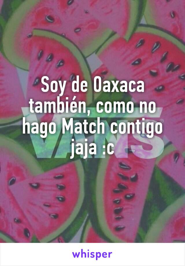 Soy de Oaxaca también, como no hago Match contigo jaja :c