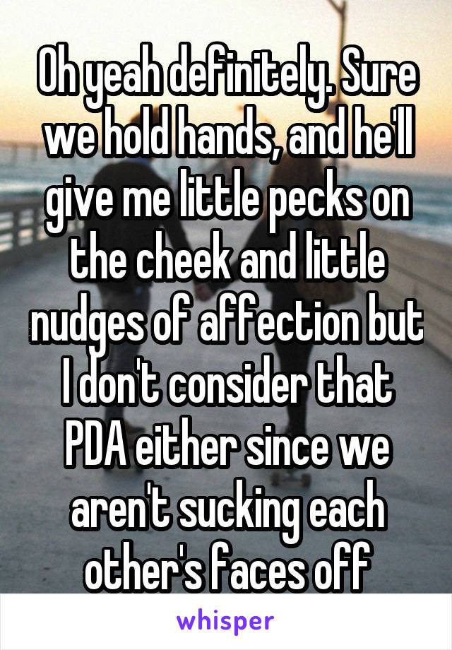 Oh yeah definitely. Sure we hold hands, and he'll give me little pecks on the cheek and little nudges of affection but I don't consider that PDA either since we aren't sucking each other's faces off