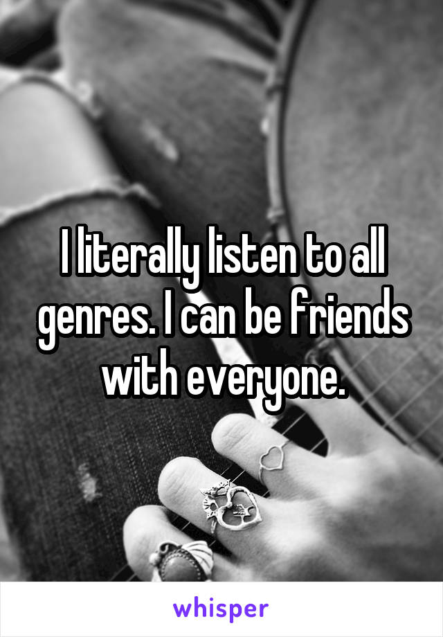 I literally listen to all genres. I can be friends with everyone.