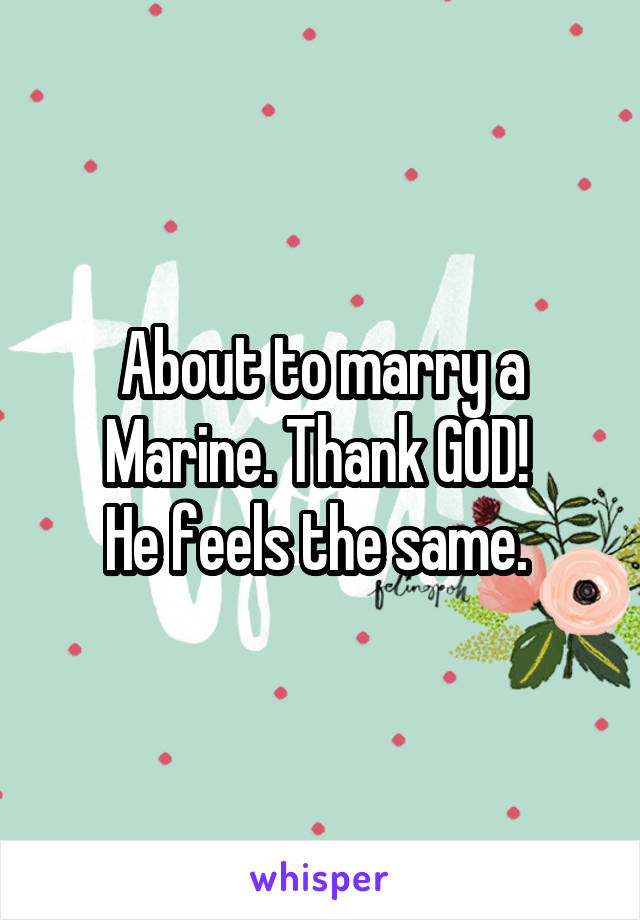 About to marry a Marine. Thank GOD! 
He feels the same. 