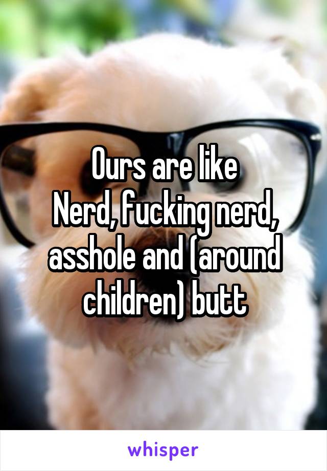 Ours are like
Nerd, fucking nerd, asshole and (around children) butt