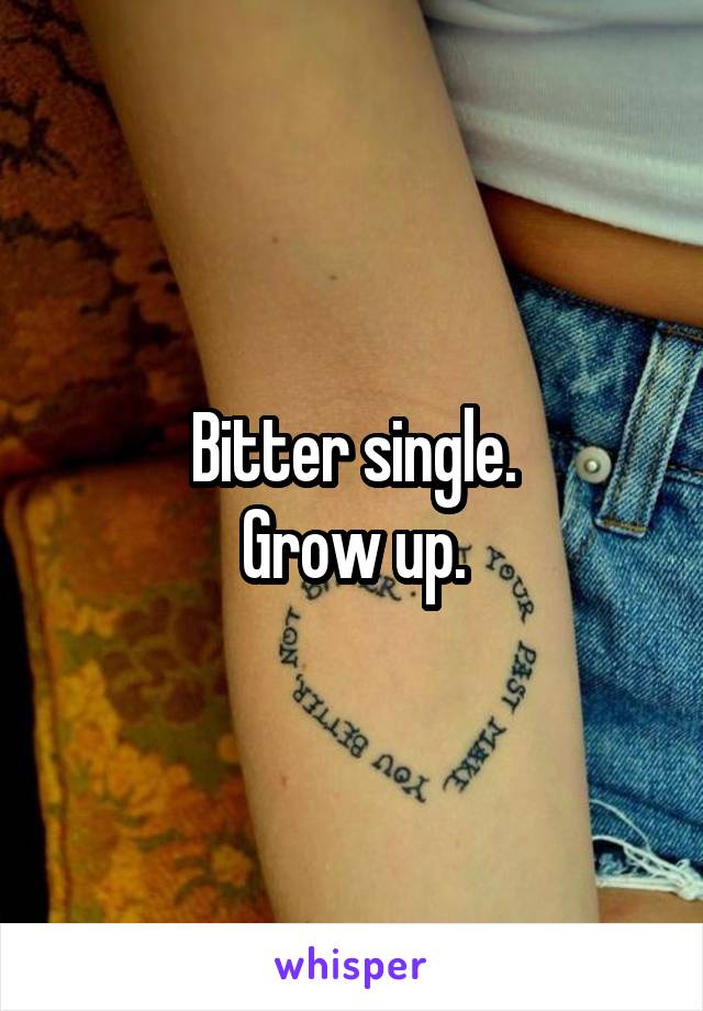 Bitter single.
Grow up.