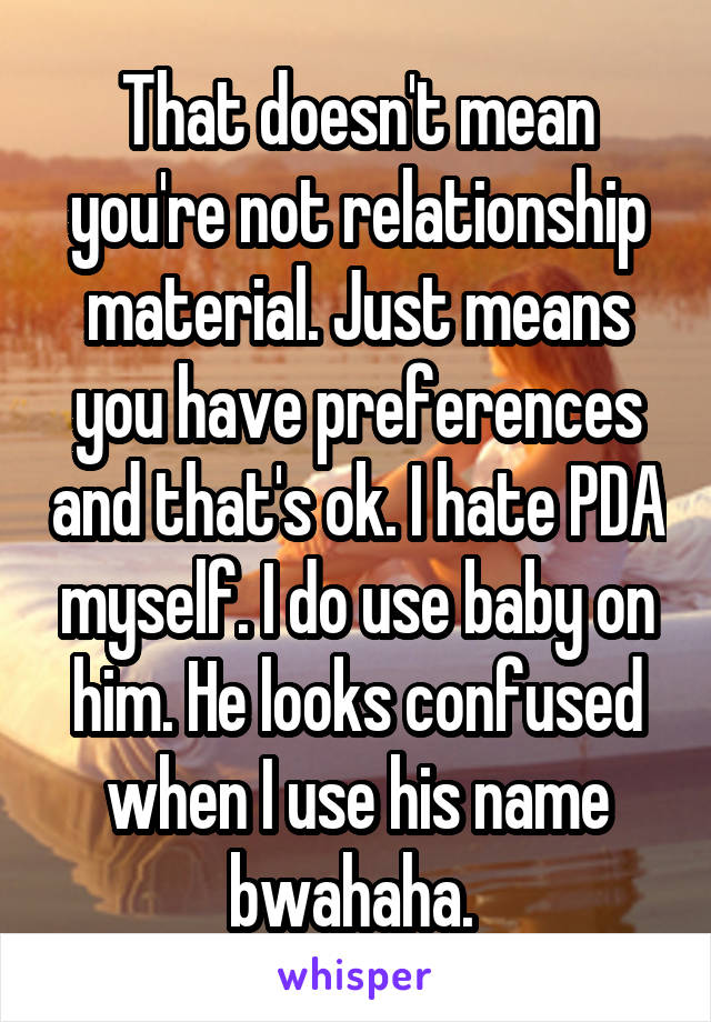 That doesn't mean you're not relationship material. Just means you have preferences and that's ok. I hate PDA myself. I do use baby on him. He looks confused when I use his name bwahaha. 