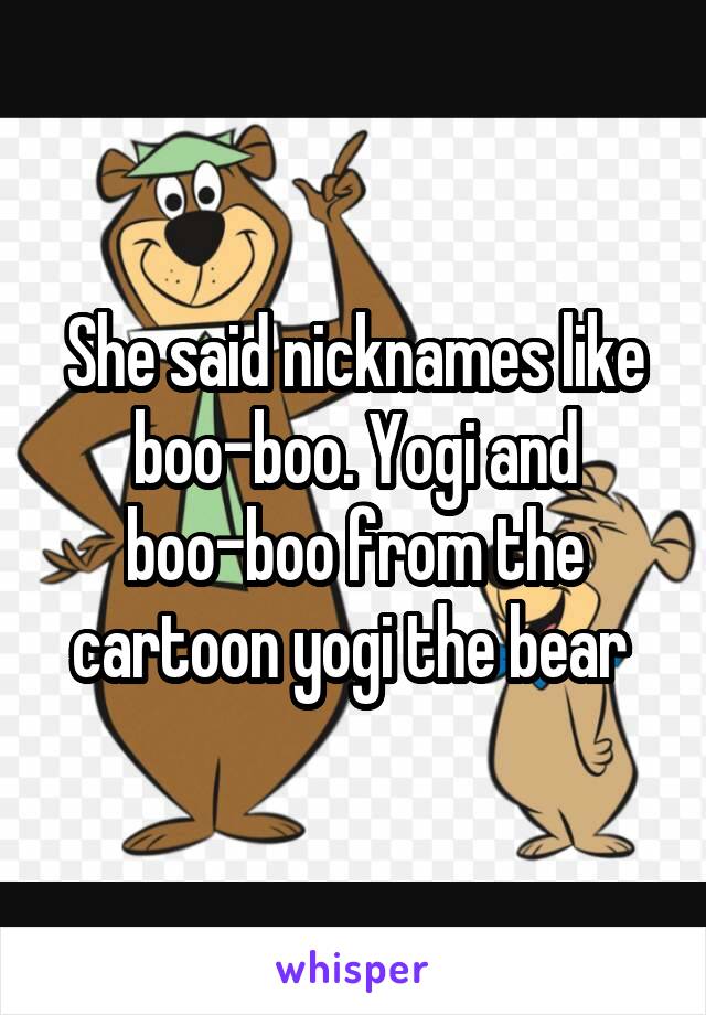 She said nicknames like boo-boo. Yogi and boo-boo from the cartoon yogi the bear 