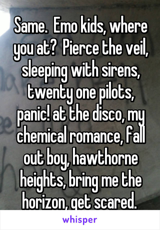 Same.  Emo kids, where you at?  Pierce the veil, sleeping with sirens, twenty one pilots, panic! at the disco, my chemical romance, fall out boy, hawthorne heights, bring me the horizon, get scared. 