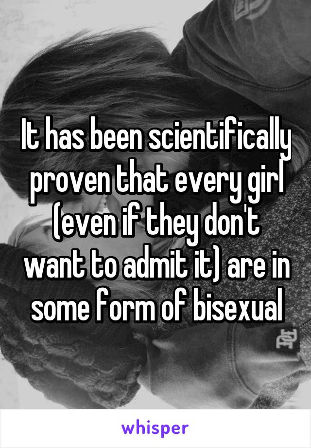 It has been scientifically proven that every girl (even if they don't want to admit it) are in some form of bisexual