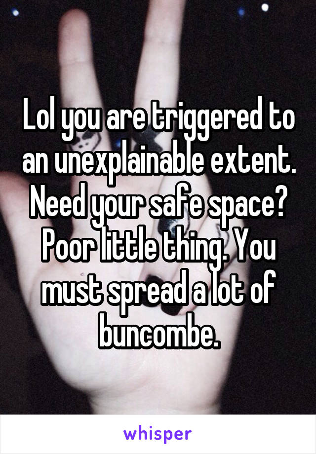 Lol you are triggered to an unexplainable extent. Need your safe space? Poor little thing. You must spread a lot of buncombe.