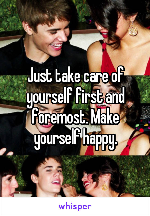 Just take care of yourself first and foremost. Make yourself happy.