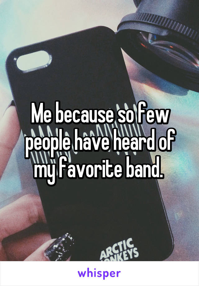Me because so few people have heard of my favorite band. 