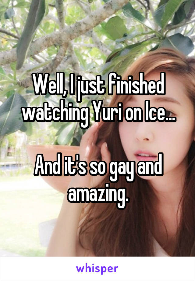 Well, I just finished watching Yuri on Ice...

And it's so gay and amazing.