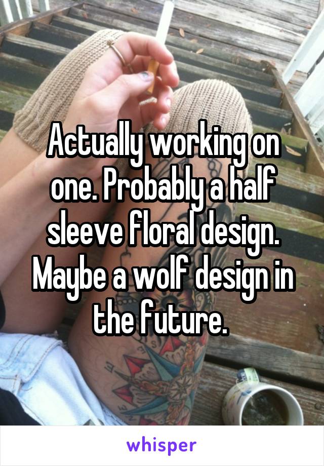 Actually working on one. Probably a half sleeve floral design. Maybe a wolf design in the future. 