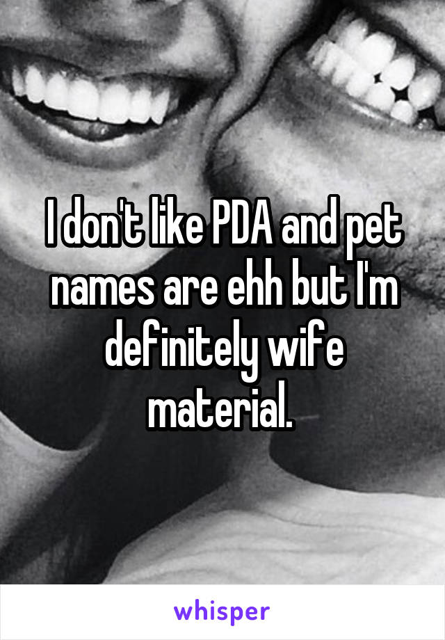 I don't like PDA and pet names are ehh but I'm definitely wife material. 