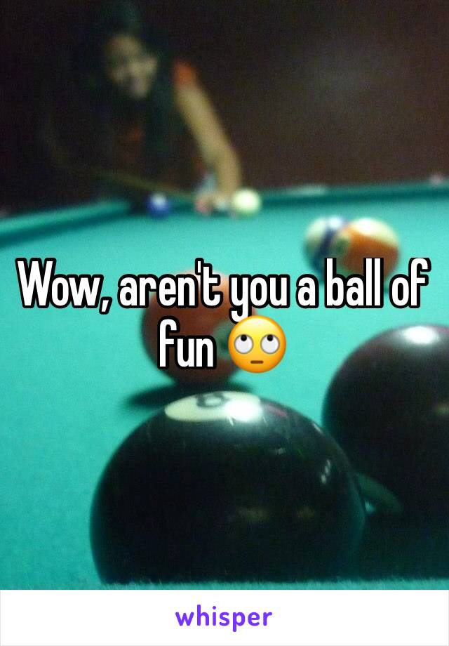 Wow, aren't you a ball of fun 🙄