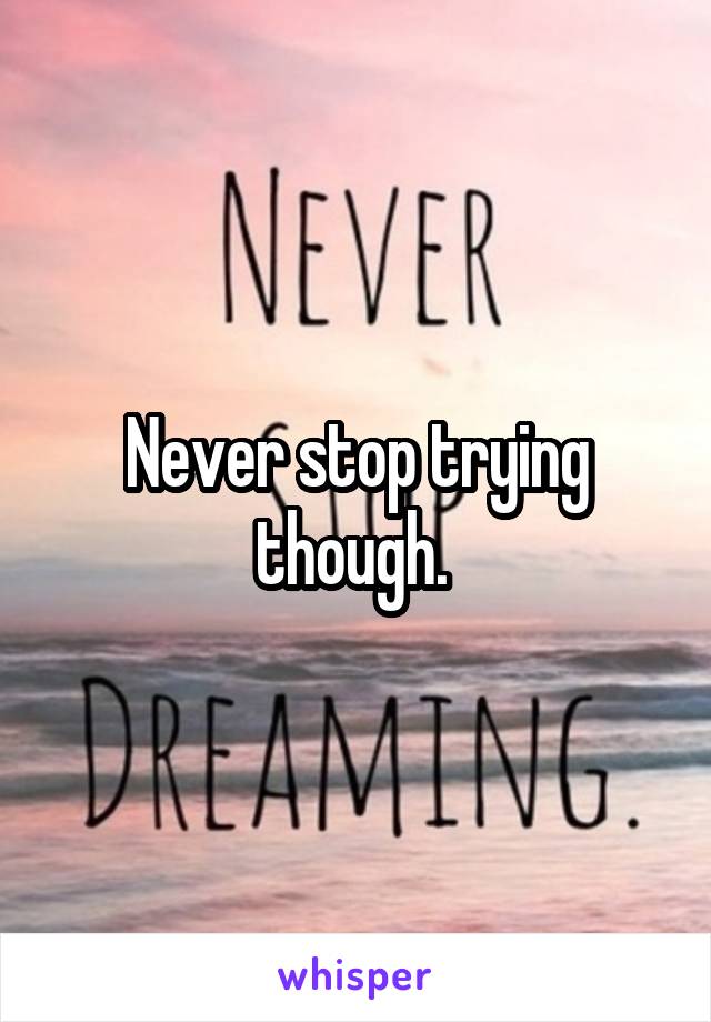 Never stop trying though. 