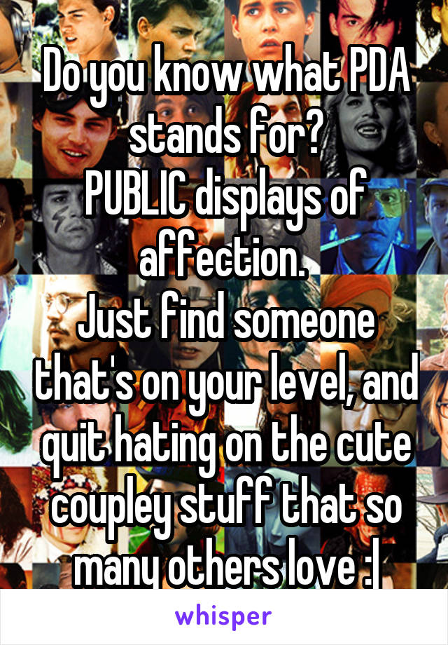 Do you know what PDA stands for?
PUBLIC displays of affection. 
Just find someone that's on your level, and quit hating on the cute coupley stuff that so many others love :|