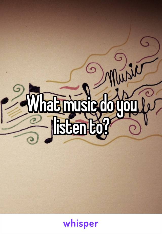 What music do you listen to?