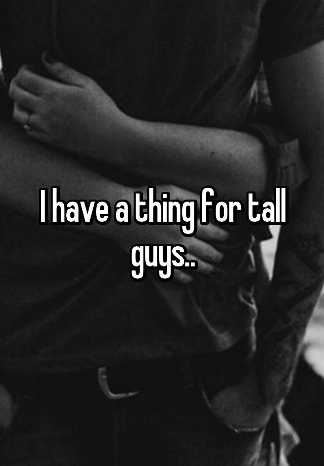 i-have-a-thing-for-tall-guys