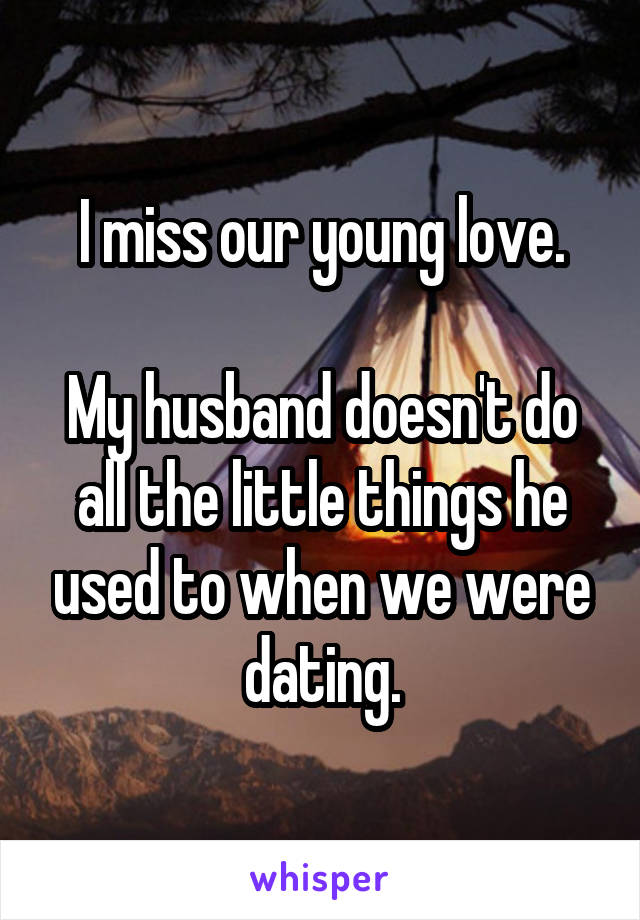 I miss our young love.

My husband doesn't do all the little things he used to when we were dating.
