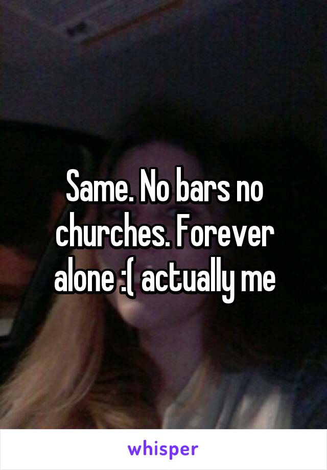 Same. No bars no churches. Forever alone :( actually me