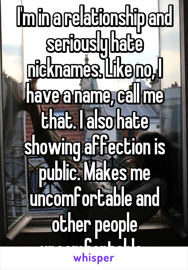 I'm in a relationship and seriously hate nicknames. Like no, I have a name, call me that. I also hate showing affection is public. Makes me uncomfortable and other people uncomfortable. 