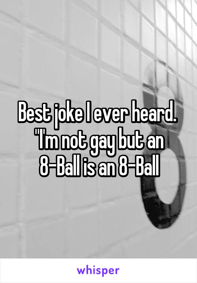 Best joke I ever heard. 
"I'm not gay but an 8-Ball is an 8-Ball