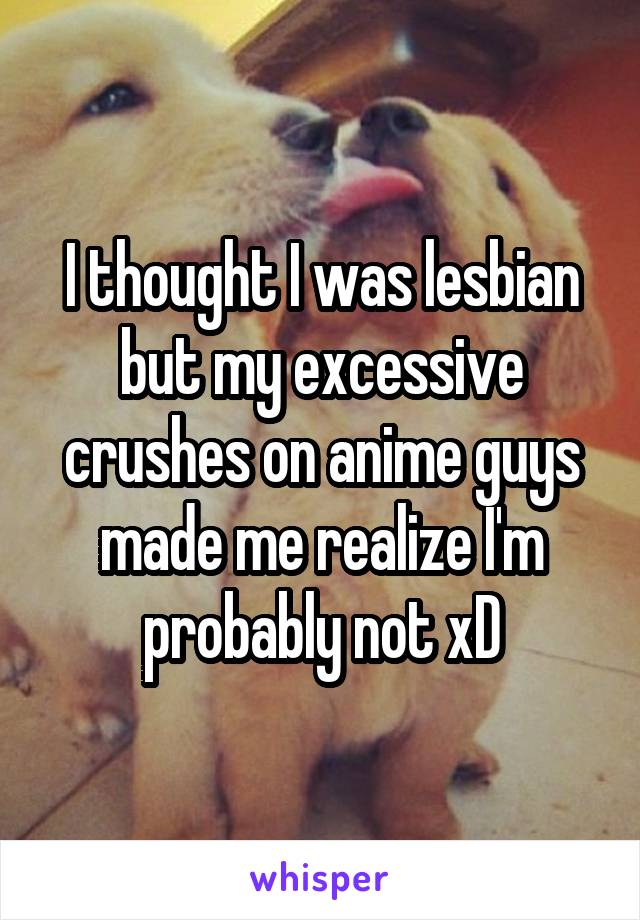 I thought I was lesbian but my excessive crushes on anime guys made me realize I'm probably not xD