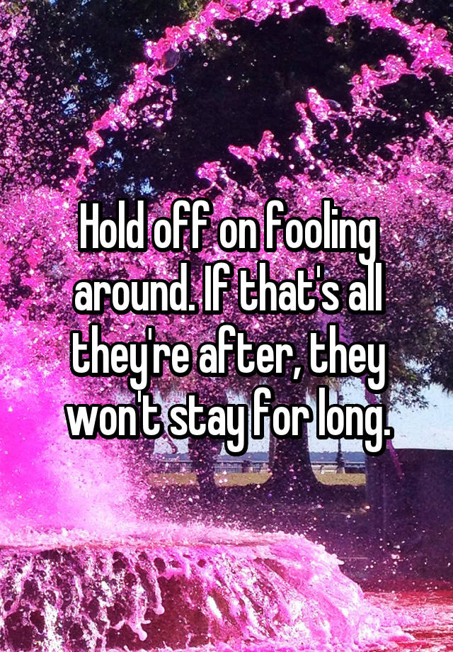 hold-off-on-fooling-around-if-that-s-all-they-re-after-they-won-t