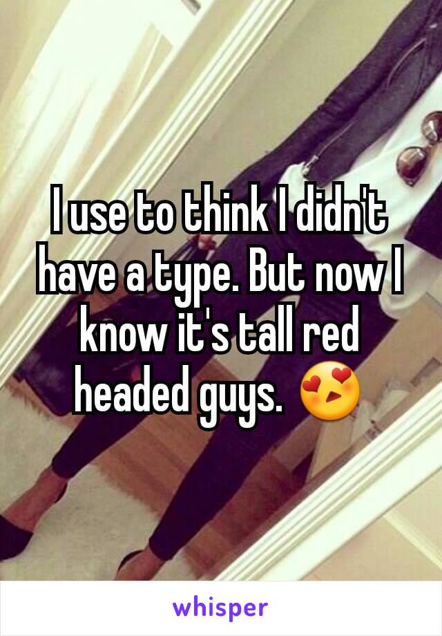 I use to think I didn't have a type. But now I know it's tall red headed guys. 😍
