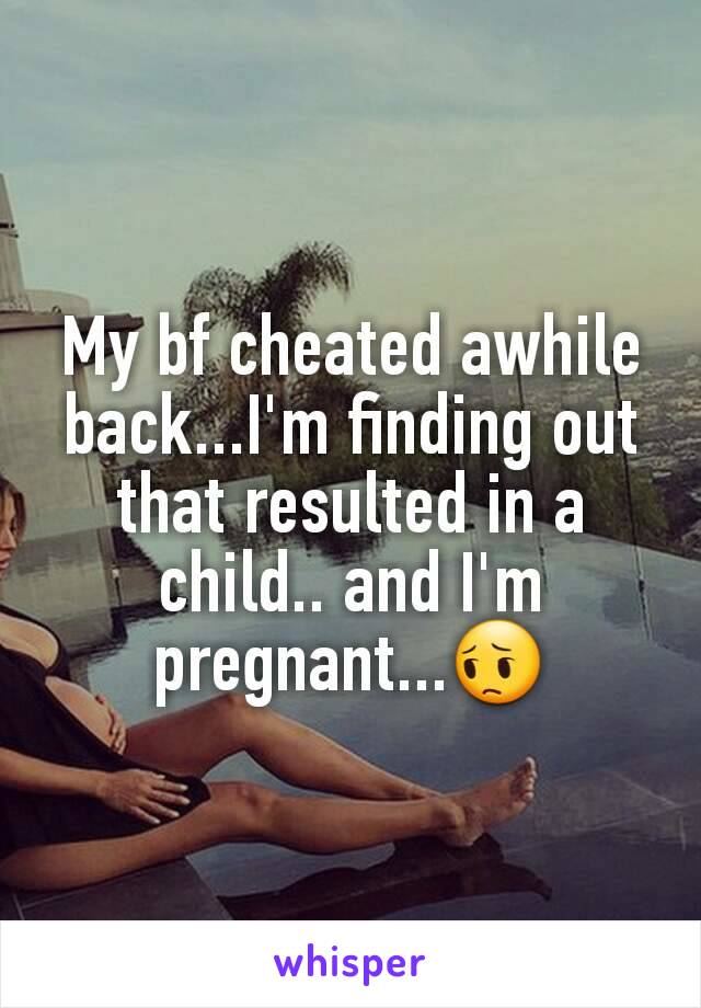 My bf cheated awhile back...I'm finding out that resulted in a child.. and I'm pregnant...😔