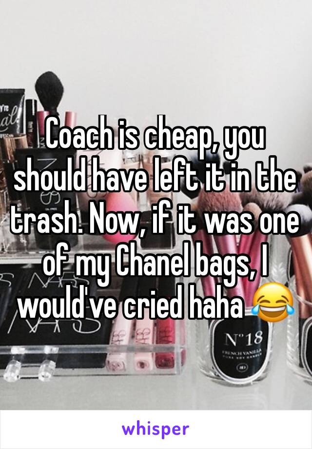 Coach is cheap, you should have left it in the trash. Now, if it was one of my Chanel bags, I would've cried haha 😂 