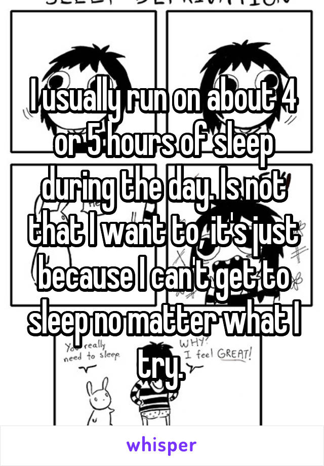 I usually run on about 4 or 5 hours of sleep during the day. Is not that I want to, it's just because I can't get to sleep no matter what I try. 